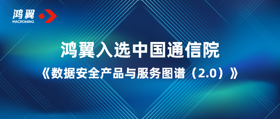 鴻翼入選中國通信院《數據安全產品與服務圖譜（2.0）》