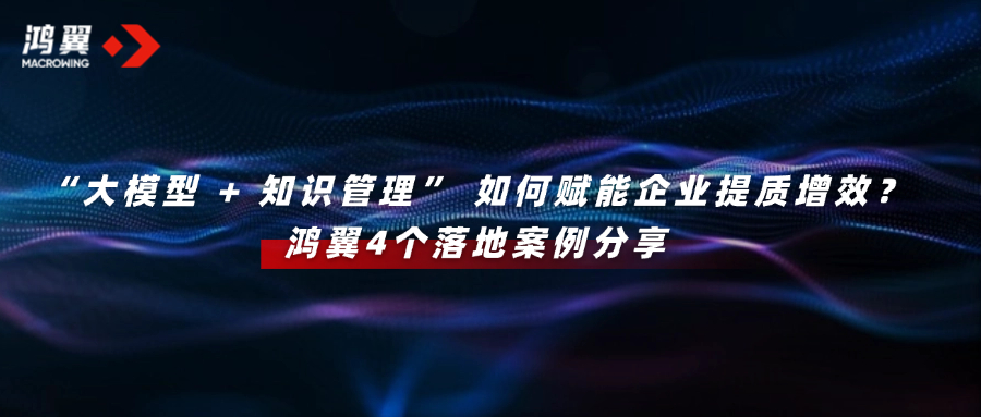 “大模型 + 知識管理” 如何賦能企業提質增效？鴻翼4個落地案例分享