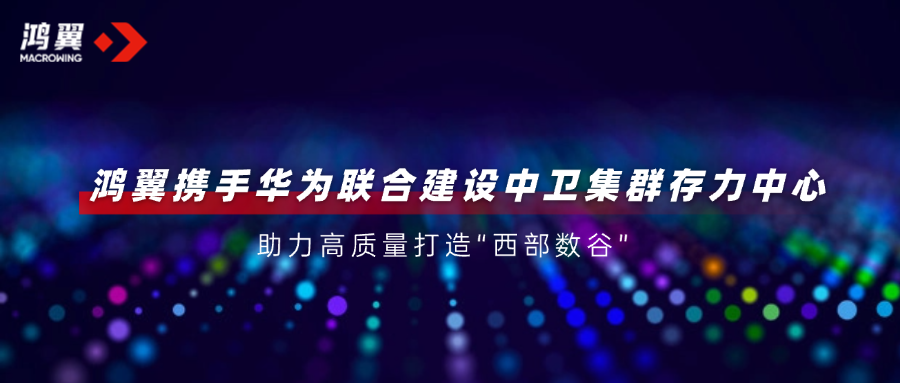 鴻翼攜手華為聯合建設中衛集群存力中心，助力高質量打造“西部數谷”