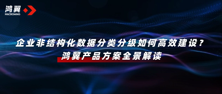 企業非結構化數據分類分級如何高效建設？鴻翼產品方案全景解讀